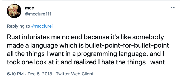 mcclure111 on Twitter: "Rust infuriates me no end because it's like somebody made a language which is bullet-point-for-bullet-point all the things I want in a programming language, and I took one look at it and realized I hate the things I want"